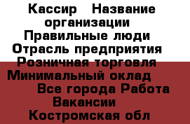 Кассир › Название организации ­ Правильные люди › Отрасль предприятия ­ Розничная торговля › Минимальный оклад ­ 30 000 - Все города Работа » Вакансии   . Костромская обл.